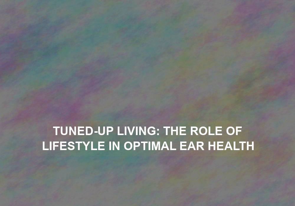 Tuned-Up Living: The Role of Lifestyle in Optimal Ear Health
