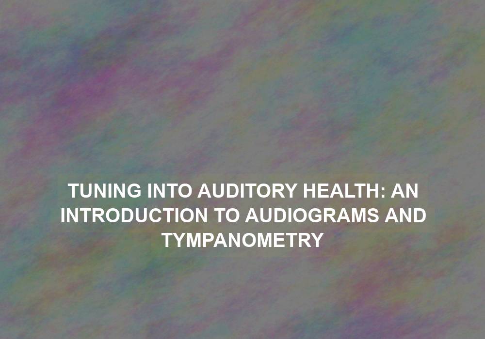 Tuning into Auditory Health: An Introduction to Audiograms and Tympanometry