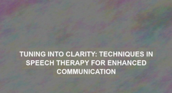Tuning into Clarity: Techniques in Speech Therapy for Enhanced Communication