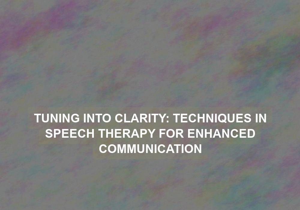 Tuning into Clarity: Techniques in Speech Therapy for Enhanced Communication