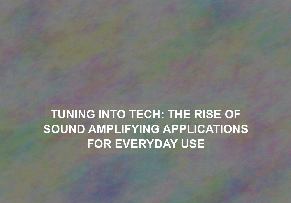 Tuning into Tech: The Rise of Sound Amplifying Applications for Everyday Use