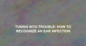 Tuning into Trouble: How to Recognize an Ear Infection