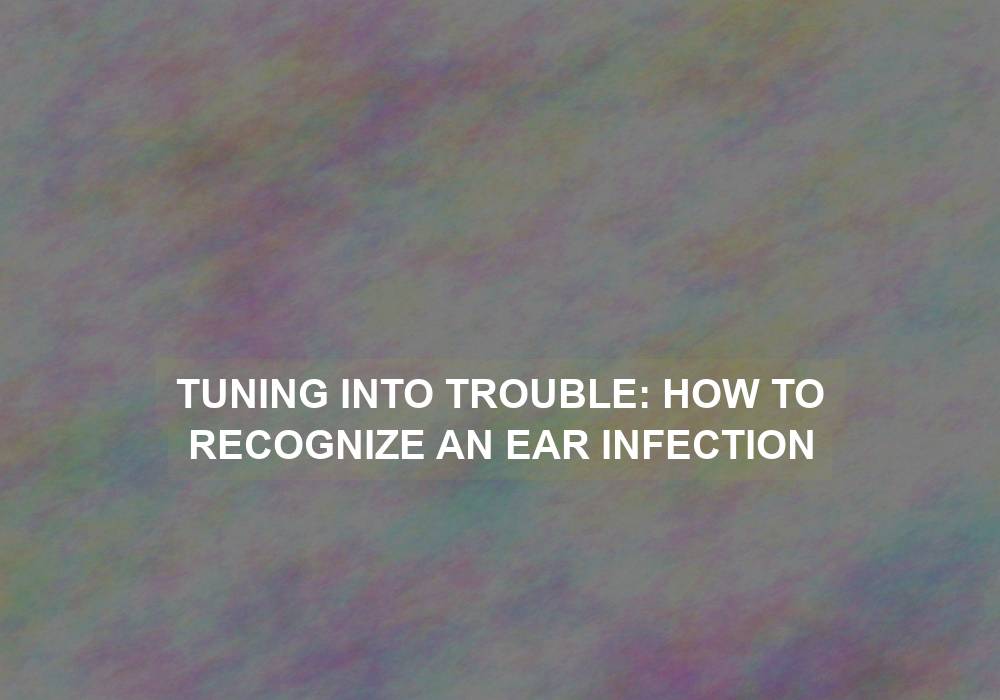 Tuning into Trouble: How to Recognize an Ear Infection