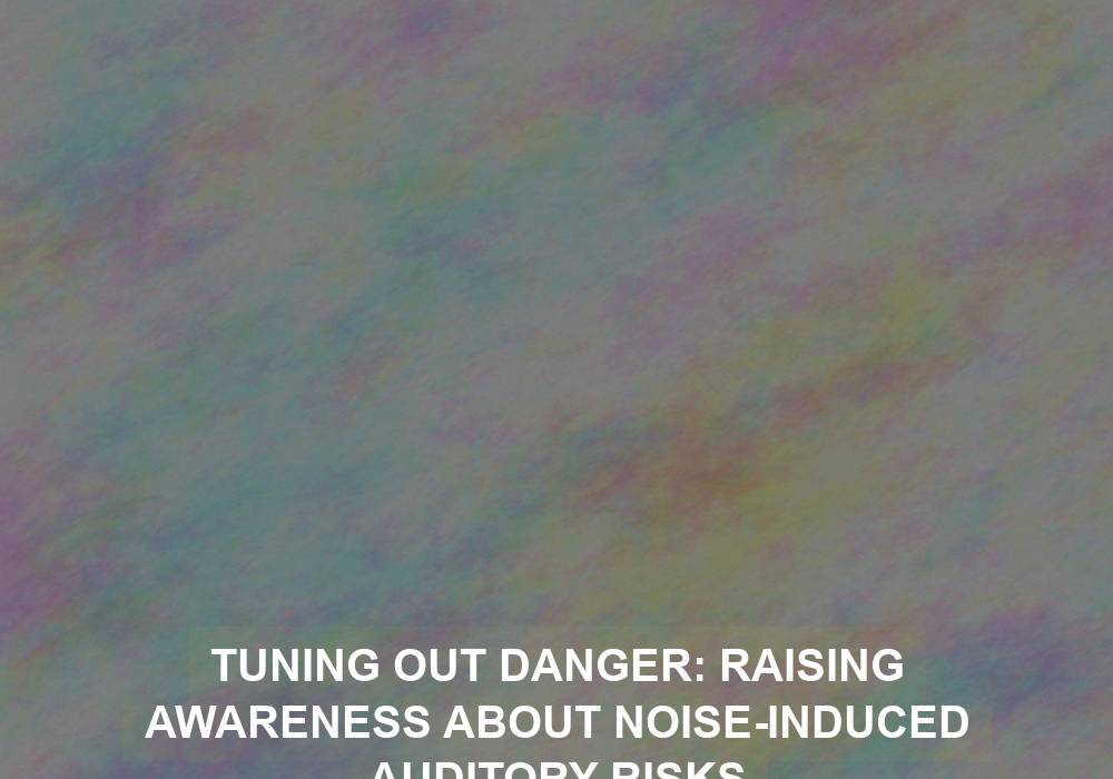 Tuning Out Danger: Raising Awareness About Noise-Induced Auditory Risks