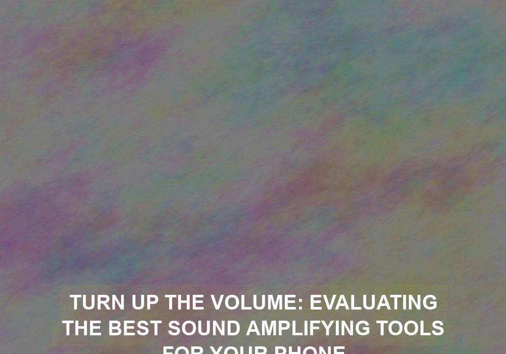 Turn Up the Volume: Evaluating the Best Sound Amplifying Tools for Your Phone