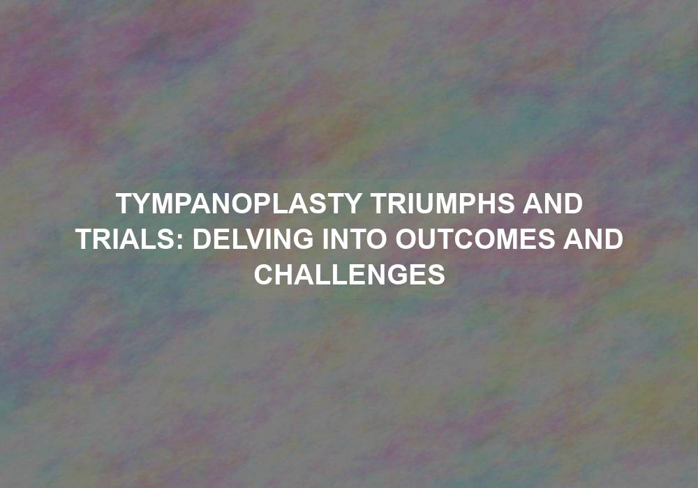Tympanoplasty Triumphs and Trials: Delving into Outcomes and Challenges