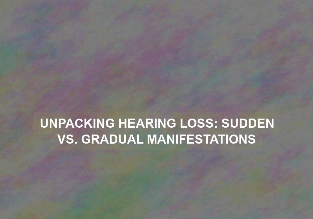 Unpacking Hearing Loss: Sudden vs. Gradual Manifestations