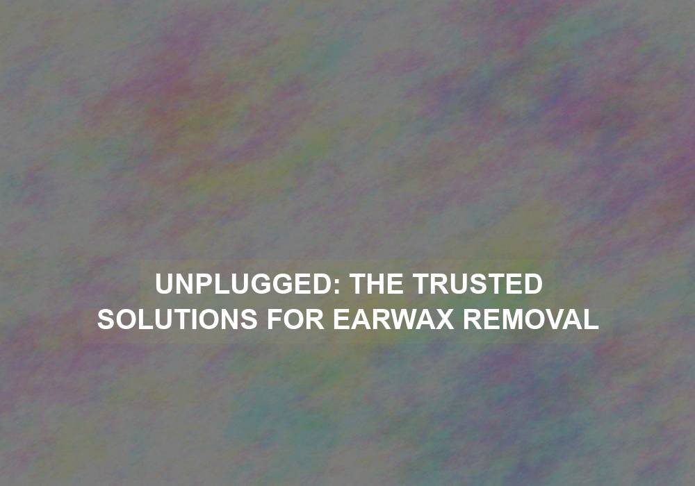 Unplugged: The Trusted Solutions for Earwax Removal