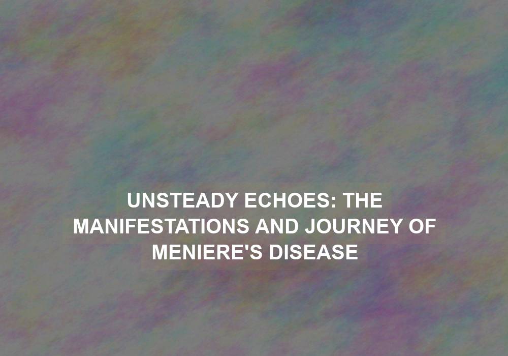 Unsteady Echoes: The Manifestations and Journey of Meniere’s Disease