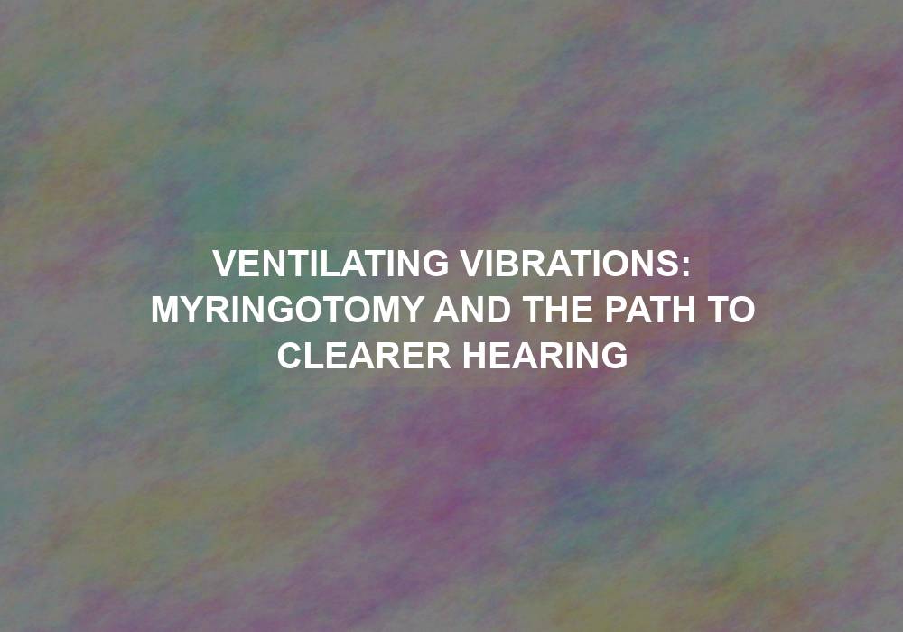 Ventilating Vibrations: Myringotomy and the Path to Clearer Hearing
