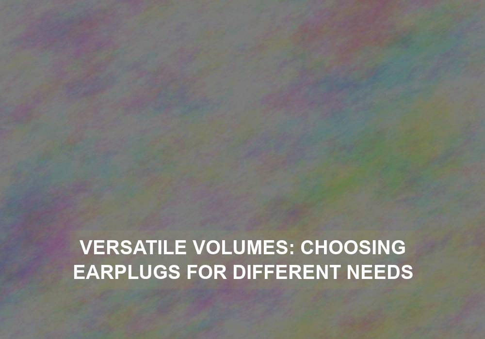 Versatile Volumes: Choosing Earplugs for Different Needs