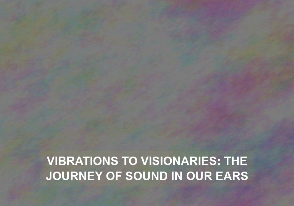 Vibrations to Visionaries: The Journey of Sound in Our Ears