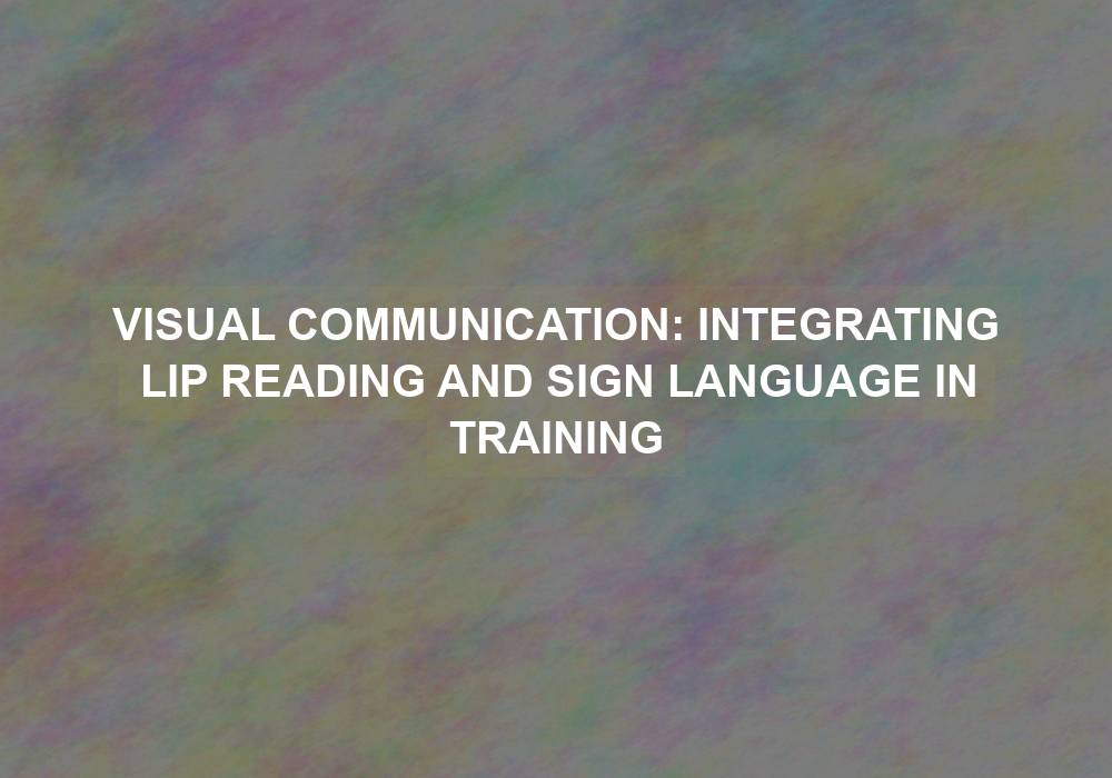 Visual Communication: Integrating Lip Reading and Sign Language in Training