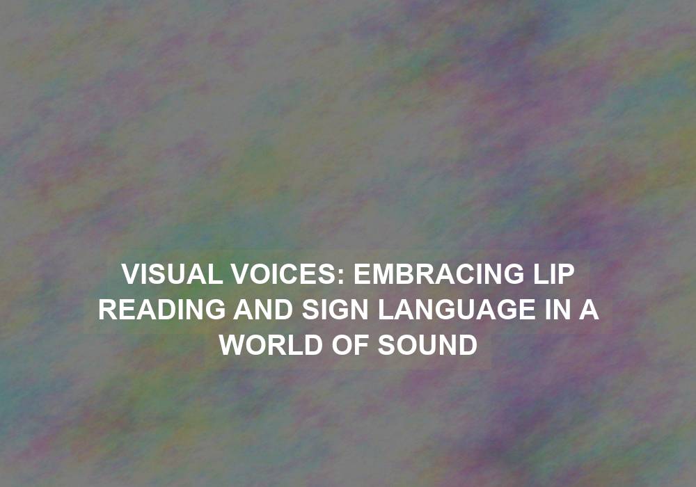 Visual Voices: Embracing Lip Reading and Sign Language in a World of Sound