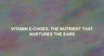Vitamin E-choes: The Nutrient That Nurtures the Ears