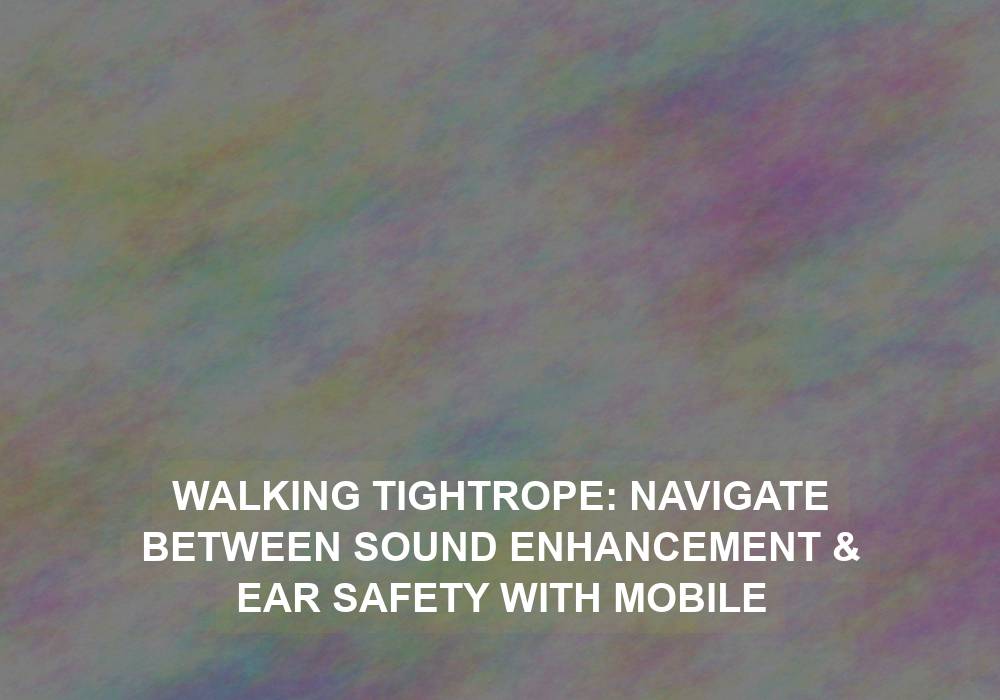 Walking Tightrope: Navigate Between Sound Enhancement & Ear Safety with Mobile