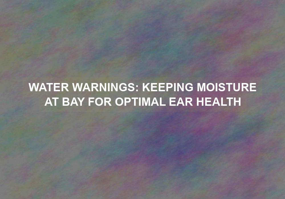 Water Warnings: Keeping Moisture at Bay for Optimal Ear Health