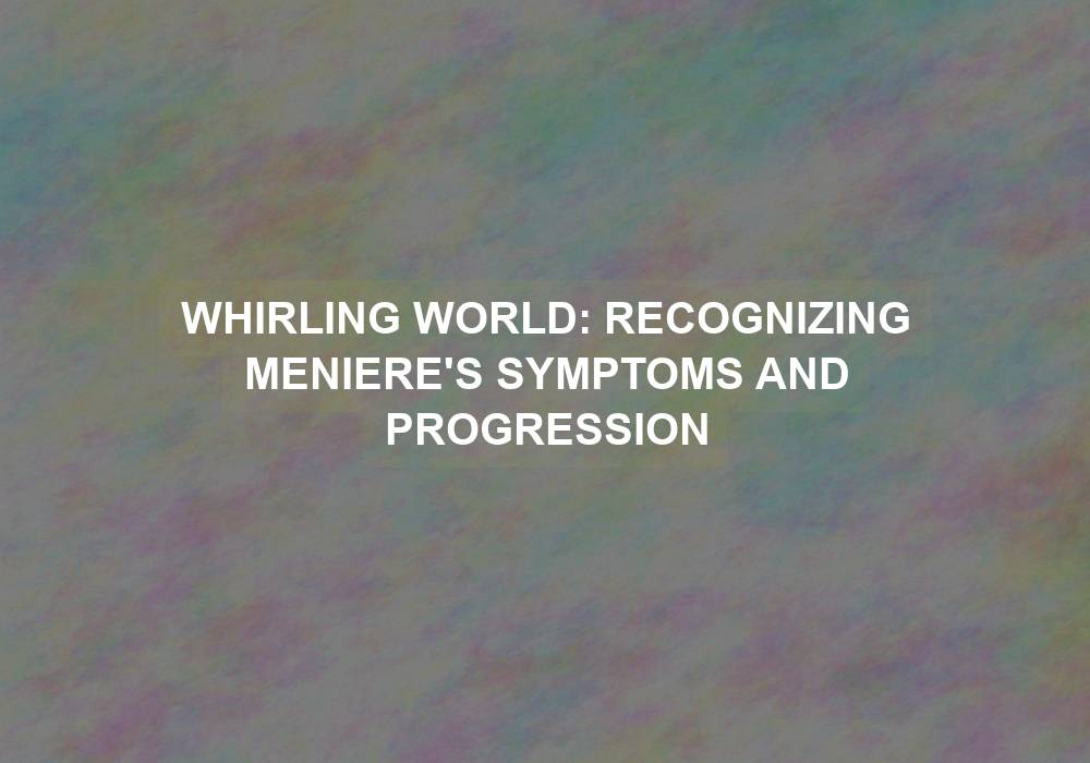 Whirling World: Recognizing Meniere’s Symptoms and Progression