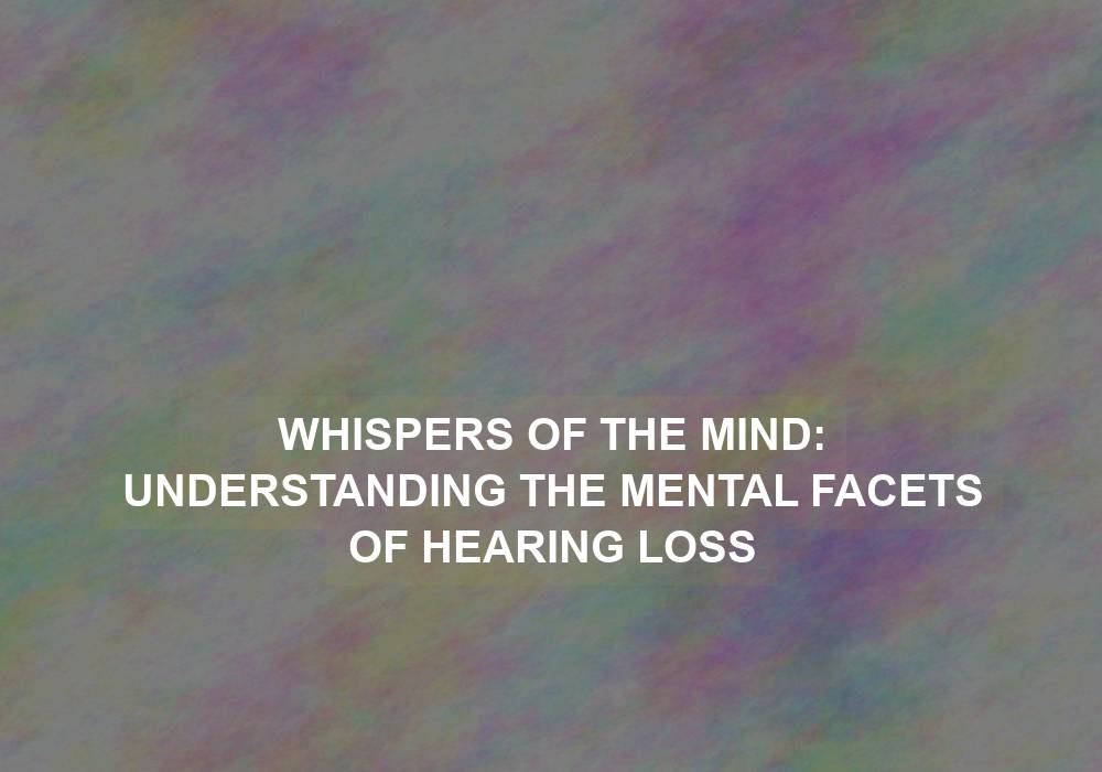 Whispers of the Mind: Understanding the Mental Facets of Hearing Loss