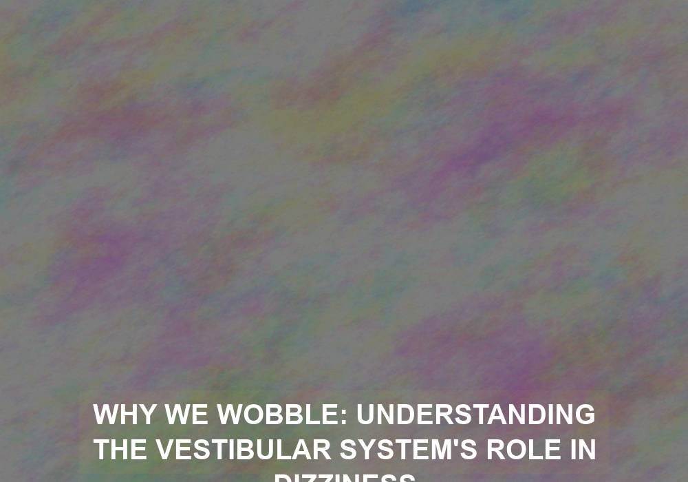 Why We Wobble: Understanding the Vestibular System’s Role in Dizziness