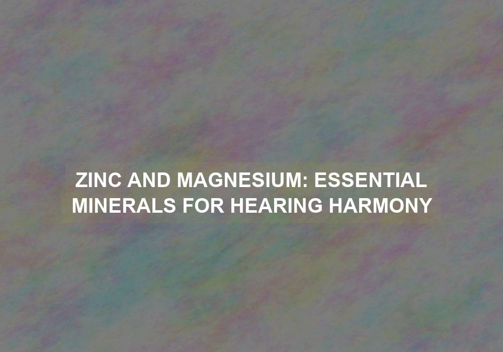 Zinc and Magnesium: Essential Minerals for Hearing Harmony