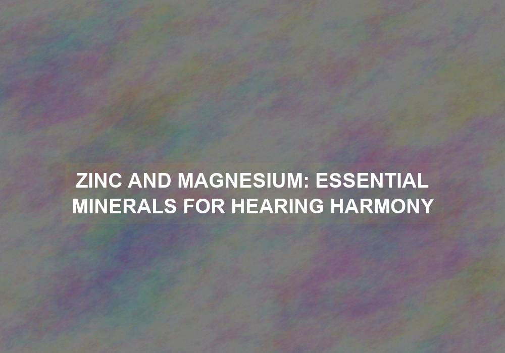Zinc and Magnesium: Essential Minerals for Hearing Harmony
