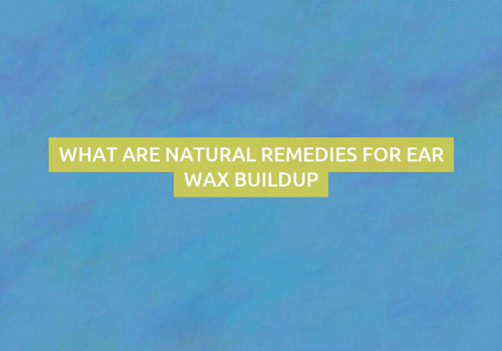 What Are Natural Remedies for Ear Wax Buildup